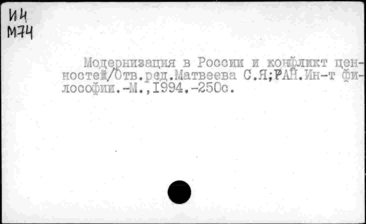 ﻿Ий МЗИ
Модернизация в России и конфликт цен-ностек/Отв.ред.Матвеева С.Я;РАН.Ин-т философии. -М.,1994.-250с.